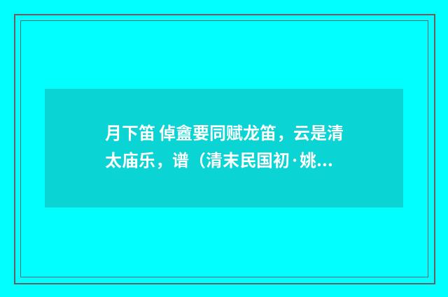 月下笛 倬盦要同赋龙笛，云是清太庙乐，谱（清末民国初·姚华）释义及解释