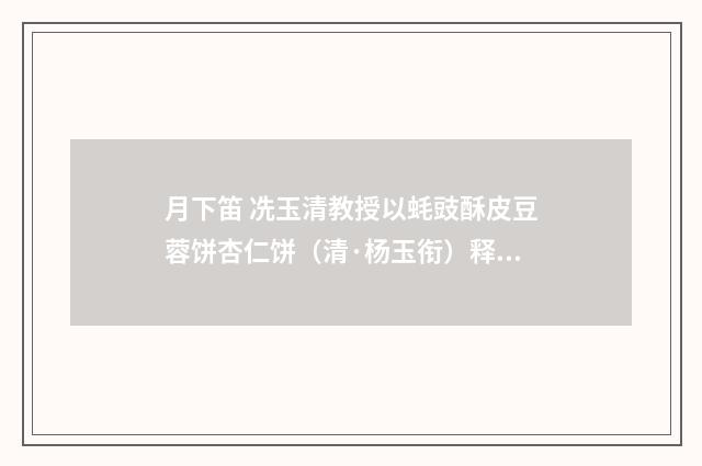 月下笛 冼玉清教授以蚝豉酥皮豆蓉饼杏仁饼（清·杨玉衔）释义及解释
