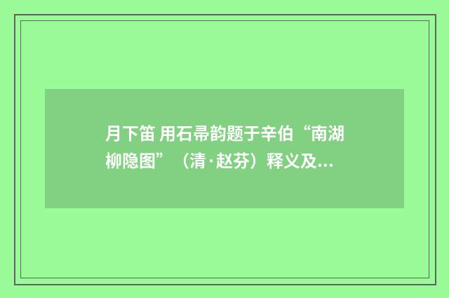 月下笛 用石帚韵题于辛伯“南湖柳隐图”（清·赵芬）释义及解释