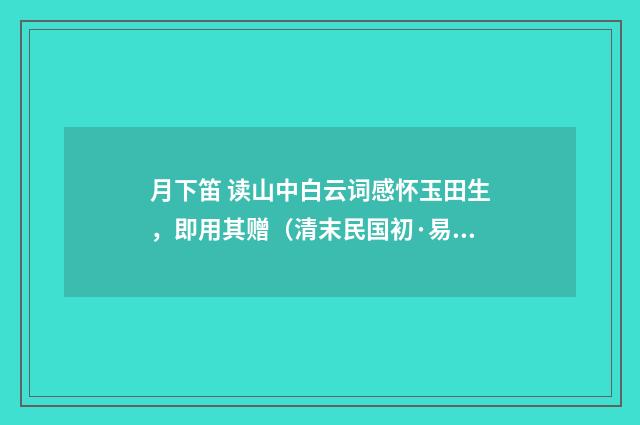 月下笛 读山中白云词感怀玉田生，即用其赠（清末民国初·易顺鼎）释义及解释