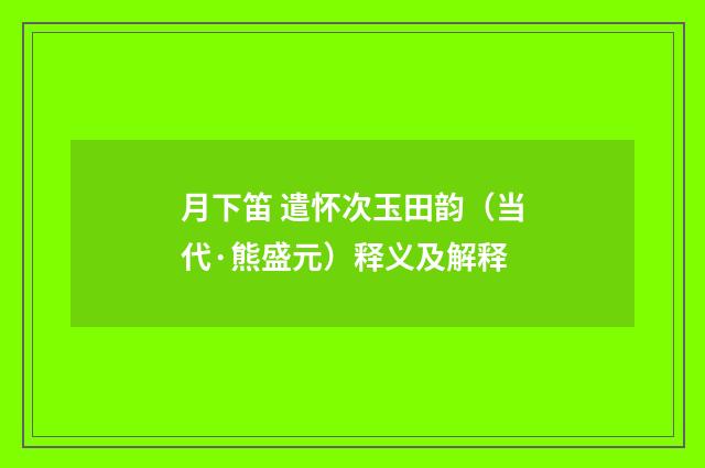 月下笛 遣怀次玉田韵（当代·熊盛元）释义及解释