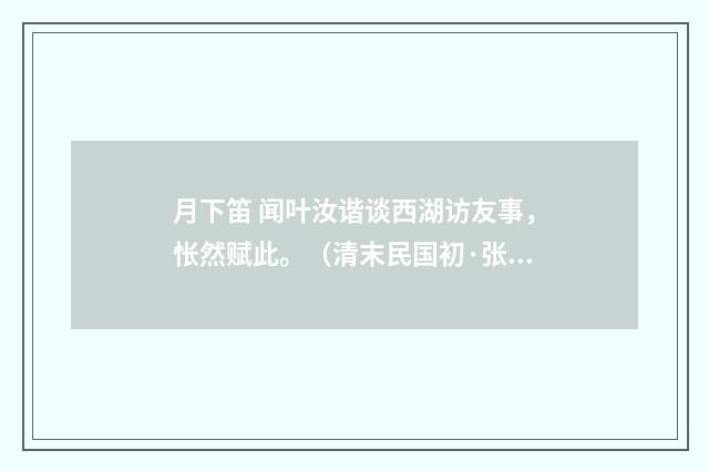 月下笛 闻叶汝谐谈西湖访友事，怅然赋此。（清末民国初·张慎仪）释义及解释
