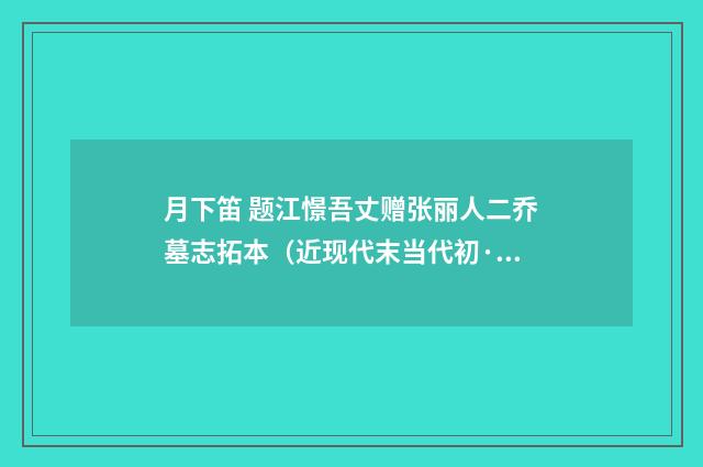 月下笛 题江憬吾丈赠张丽人二乔墓志拓本（近现代末当代初·赵尊岳）释义及解释