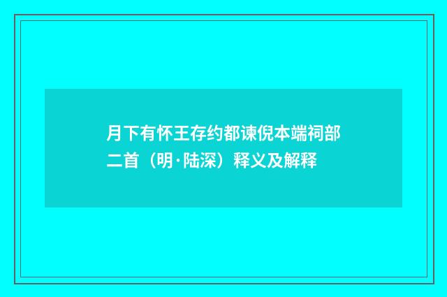 月下有怀王存约都谏倪本端祠部二首（明·陆深）释义及解释