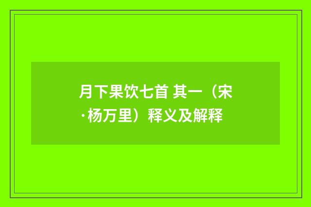 月下果饮七首 其一（宋·杨万里）释义及解释