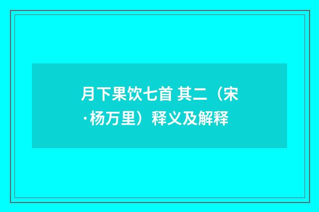 月下果饮七首 其二（宋·杨万里）释义及解释