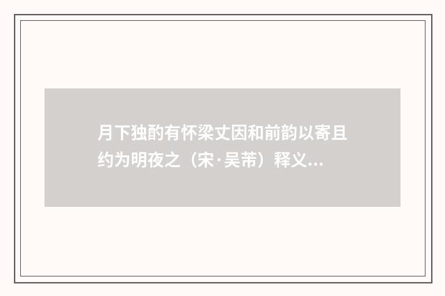 月下独酌有怀梁丈因和前韵以寄且约为明夜之（宋·吴芾）释义及解释