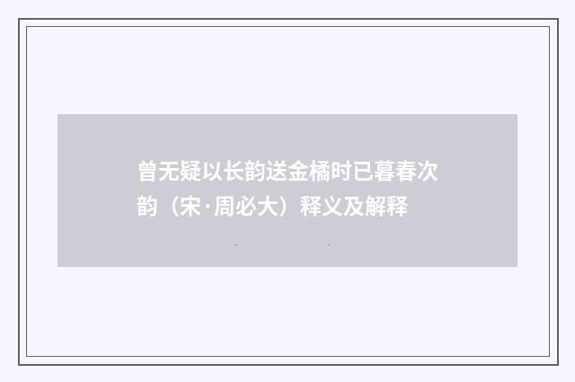 曾无疑以长韵送金橘时已暮春次韵（宋·周必大）释义及解释