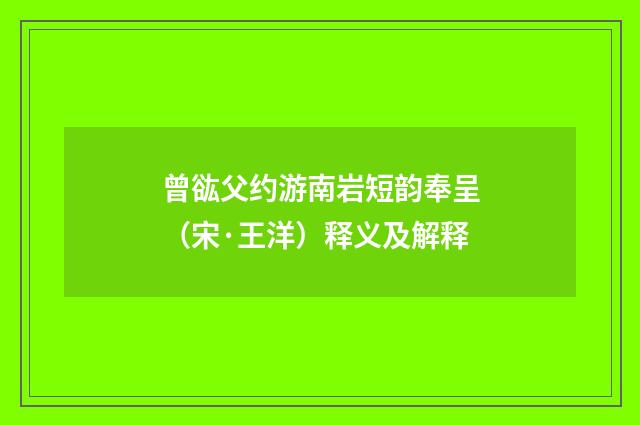 曾谹父约游南岩短韵奉呈（宋·王洋）释义及解释