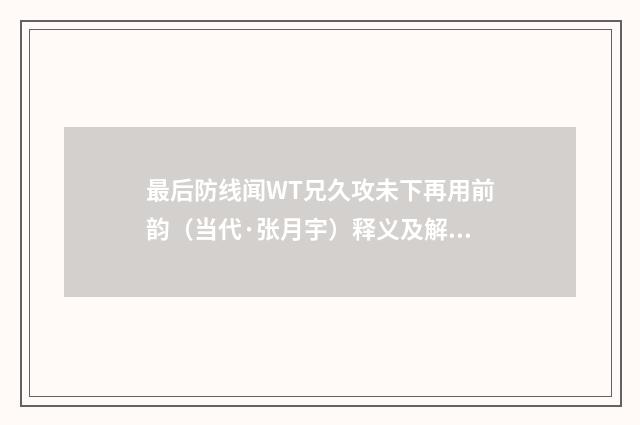 最后防线闻WT兄久攻未下再用前韵（当代·张月宇）释义及解释