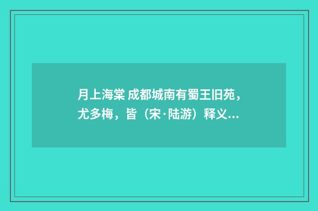 月上海棠 成都城南有蜀王旧苑，尤多梅，皆（宋·陆游）释义及解释