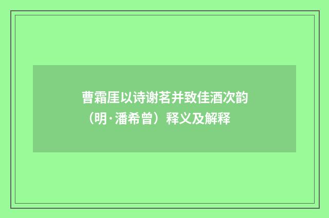 曹霜厓以诗谢茗并致佳酒次韵（明·潘希曾）释义及解释