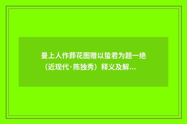 曼上人作葬花图赠以蛰君为题一绝（近现代·陈独秀）释义及解释
