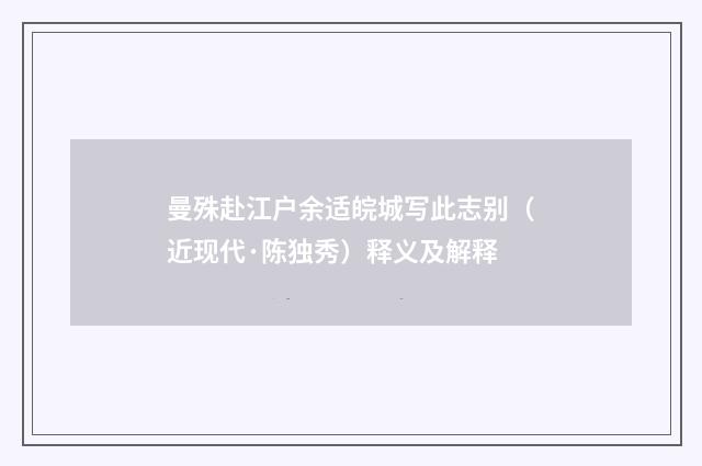 曼殊赴江户余适皖城写此志别（近现代·陈独秀）释义及解释