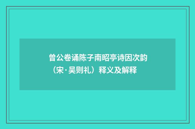 曾公卷诵陈子南昭亭诗因次韵（宋·吴则礼）释义及解释