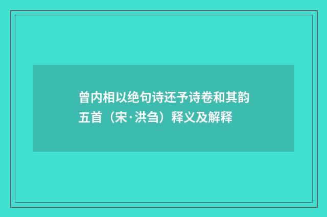 曾内相以绝句诗还予诗卷和其韵五首（宋·洪刍）释义及解释