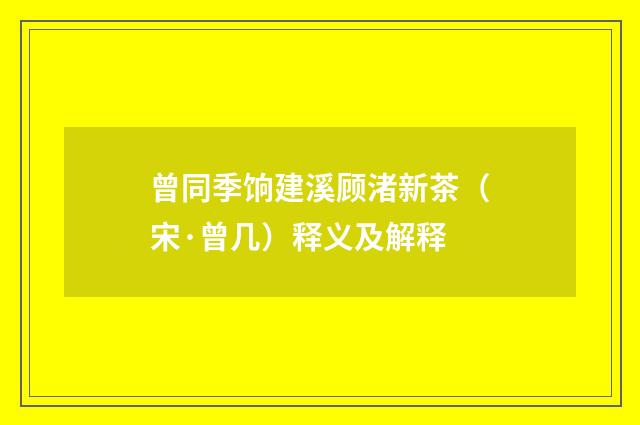 曾同季饷建溪顾渚新茶（宋·曾几）释义及解释
