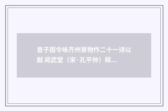 曾子固令咏齐州景物作二十一诗以献 阅武堂（宋·孔平仲）释义及解释