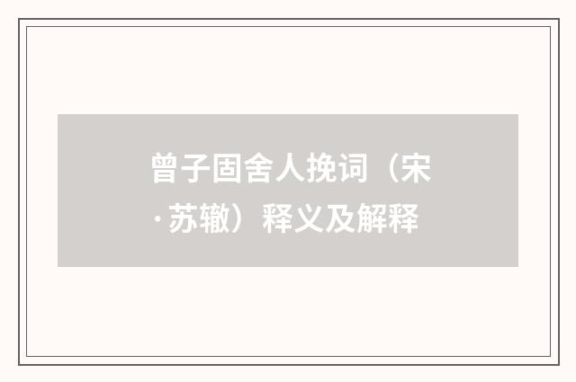 曾子固舍人挽词（宋·苏辙）释义及解释