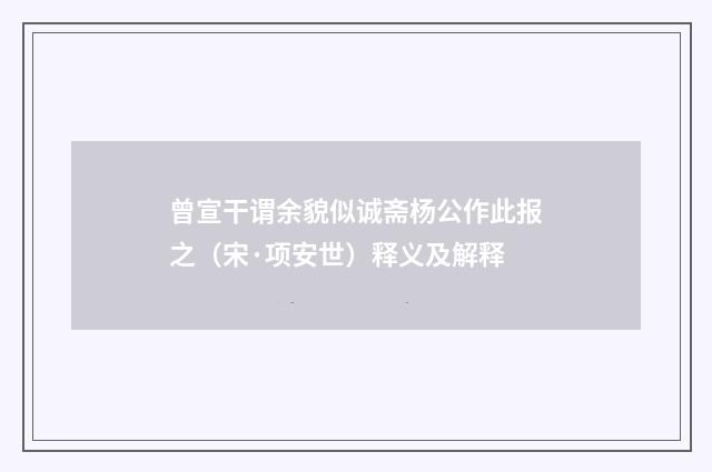 曾宣干谓余貌似诚斋杨公作此报之（宋·项安世）释义及解释