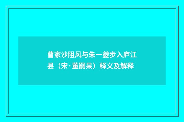 曹家沙阻风与朱一夔步入庐江县（宋·董嗣杲）释义及解释