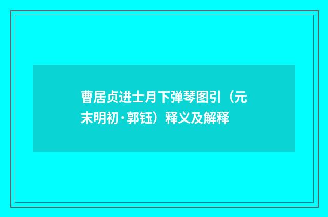 曹居贞进士月下弹琴图引（元末明初·郭钰）释义及解释