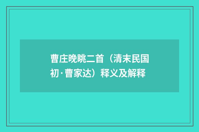 曹庄晚眺二首（清末民国初·曹家达）释义及解释