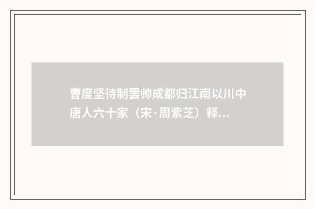 曹度坚待制罢帅成都归江南以川中唐人六十家（宋·周紫芝）释义及解释