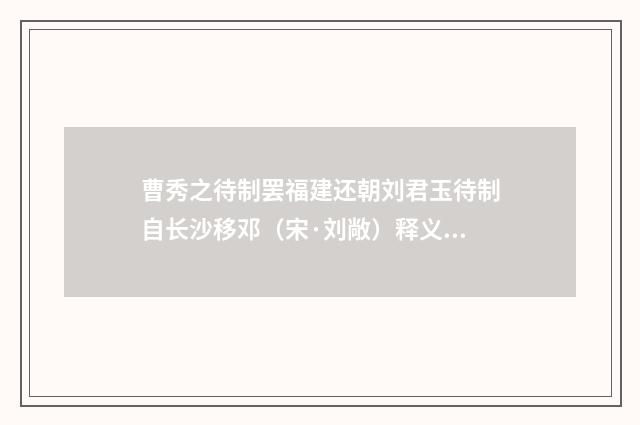 曹秀之待制罢福建还朝刘君玉待制自长沙移邓（宋·刘敞）释义及解释