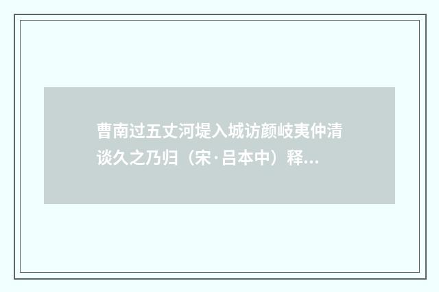 曹南过五丈河堤入城访颜岐夷仲清谈久之乃归（宋·吕本中）释义及解释