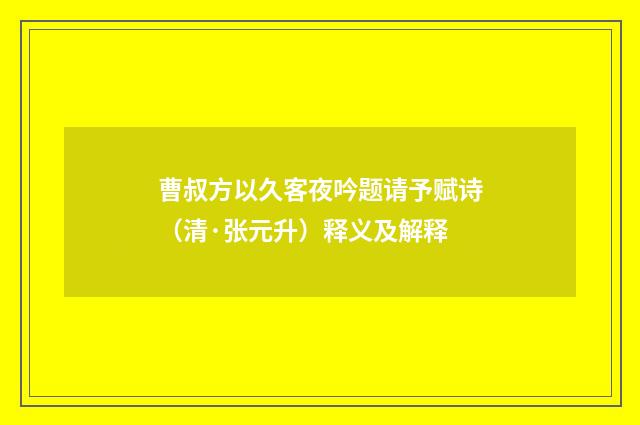曹叔方以久客夜吟题请予赋诗（清·张元升）释义及解释