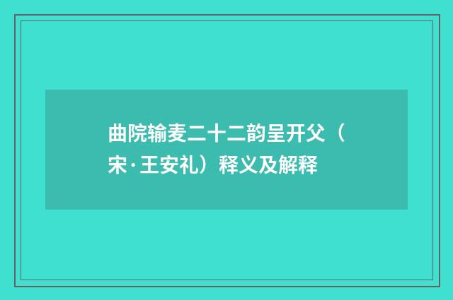 曲院输麦二十二韵呈开父（宋·王安礼）释义及解释