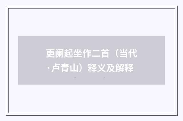 更阑起坐作二首（当代·卢青山）释义及解释