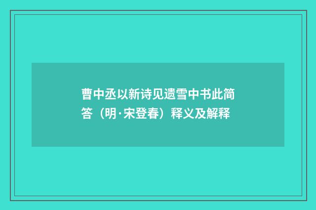 曹中丞以新诗见遗雪中书此简答（明·宋登春）释义及解释