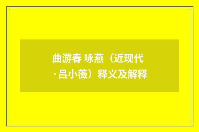 曲游春 咏燕（近现代·吕小薇）释义及解释