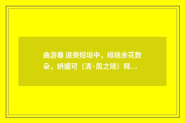 曲游春 道旁短垣中，绯桃余花数朵，妍媚可（清·周之琦）释义及解释