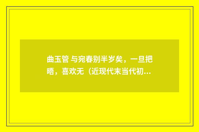 曲玉管 与宛春别半岁矣，一旦把晤，喜欢无（近现代末当代初·徐震堮）释义及解释