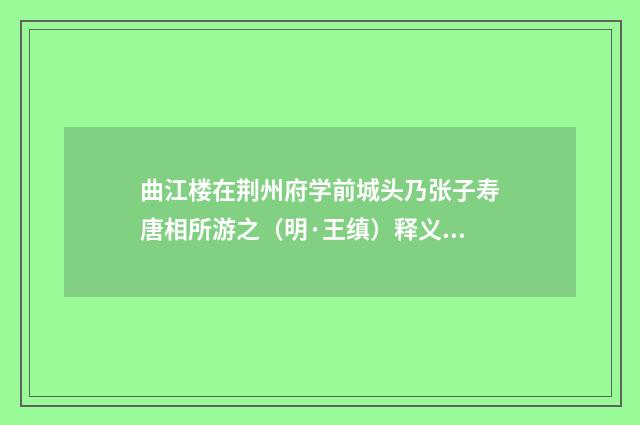 曲江楼在荆州府学前城头乃张子寿唐相所游之（明·王缜）释义及解释
