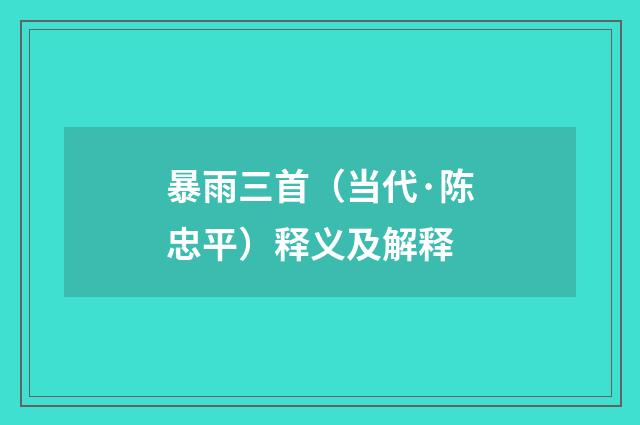 暴雨三首（当代·陈忠平）释义及解释