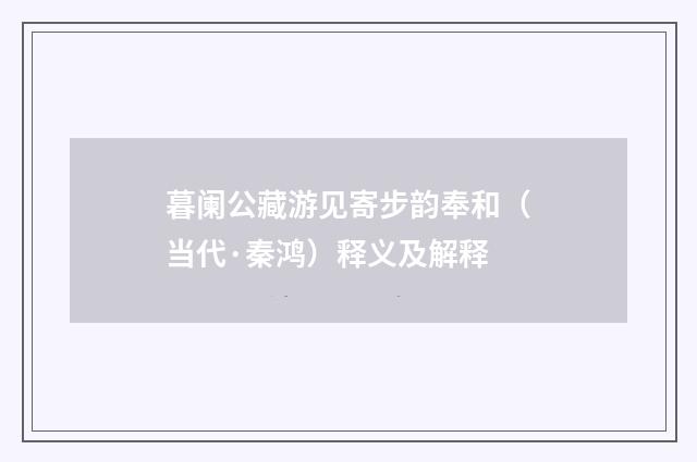暮阑公藏游见寄步韵奉和（当代·秦鸿）释义及解释