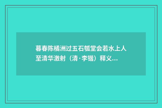 暮春陈橘洲过五石瓠堂会若水上人至清华激射（清·李锴）释义及解释