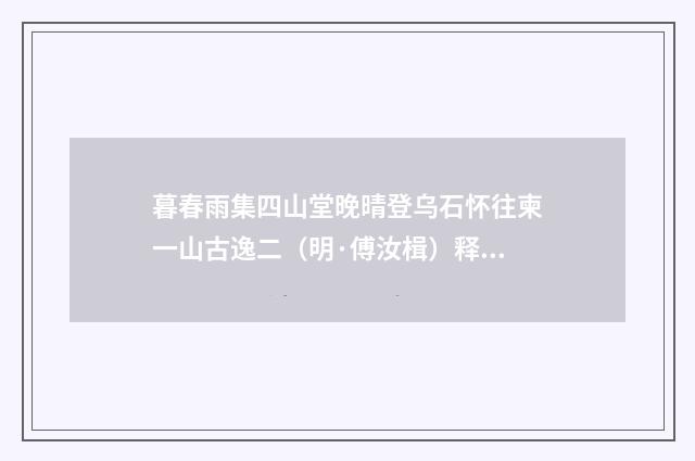 暮春雨集四山堂晚晴登乌石怀往柬一山古逸二（明·傅汝楫）释义及解释
