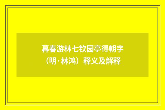 暮春游林七钦园亭得朝字（明·林鸿）释义及解释