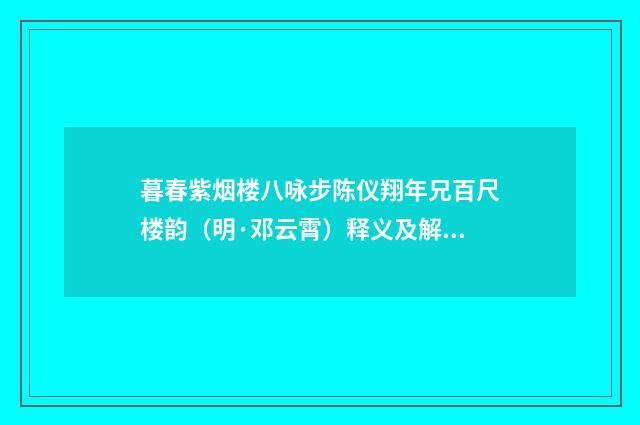 暮春紫烟楼八咏步陈仪翔年兄百尺楼韵（明·邓云霄）释义及解释