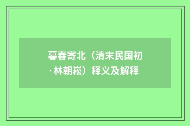暮春寄北（清末民国初·林朝崧）释义及解释