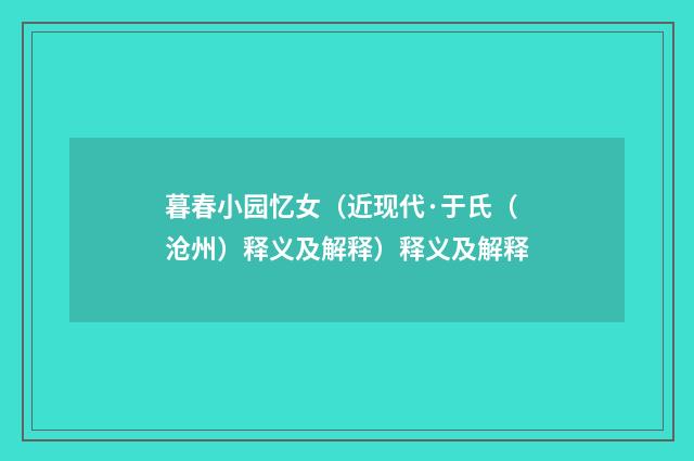 暮春小园忆女（近现代·于氏（沧州）释义及解释）释义及解释