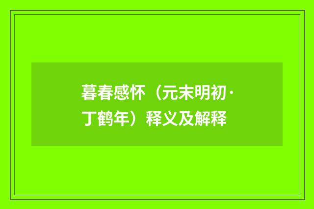 暮春感怀（元末明初·丁鹤年）释义及解释