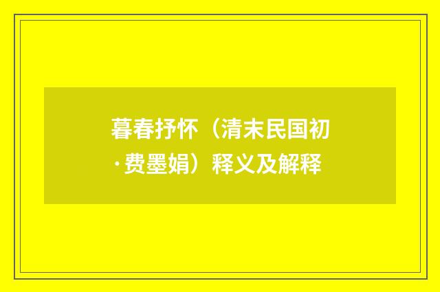 暮春抒怀（清末民国初·费墨娟）释义及解释