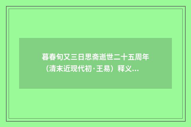 暮春旬又三日思斋逝世二十五周年（清末近现代初·王易）释义及解释