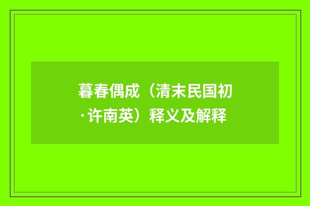 暮春偶成（清末民国初·许南英）释义及解释